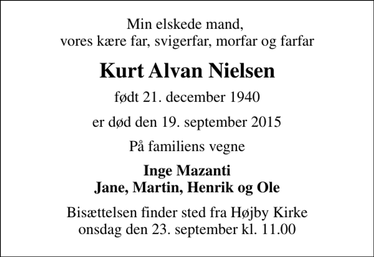 <p>Min elskede mand, vores kære far, svigerfar, morfar og farfar<br />Kurt Alvan Nielsen<br />født 21. december 1940<br />er død den 19. september 2015<br />På familiens vegne<br />Inge Mazanti Jane, Martin, Henrik og Ole<br />Bisættelsen finder sted fra Højby Kirke onsdag den 23. september kl. 11.00</p>