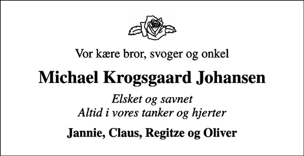 <p>Vor kære bror, svoger og onkel<br />Michael Krogsgaard Johansen<br />Elsket og savnet Altid i vores tanker og hjerter<br />Jannie, Claus, Regitze og Oliver</p>