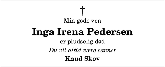 <p>Min gode ven<br />Inga Irena Pedersen<br />er pludselig død<br />Du vil altid være savnet<br />Knud Skov</p>