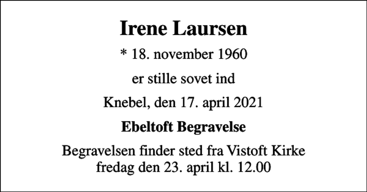 <p>Irene Laursen<br />* 18. november 1960<br />er stille sovet ind<br />Knebel, den 17. april 2021<br />Ebeltoft Begravelse<br />Begravelsen finder sted fra Vistoft Kirke fredag den 23. april kl. 12.00</p>