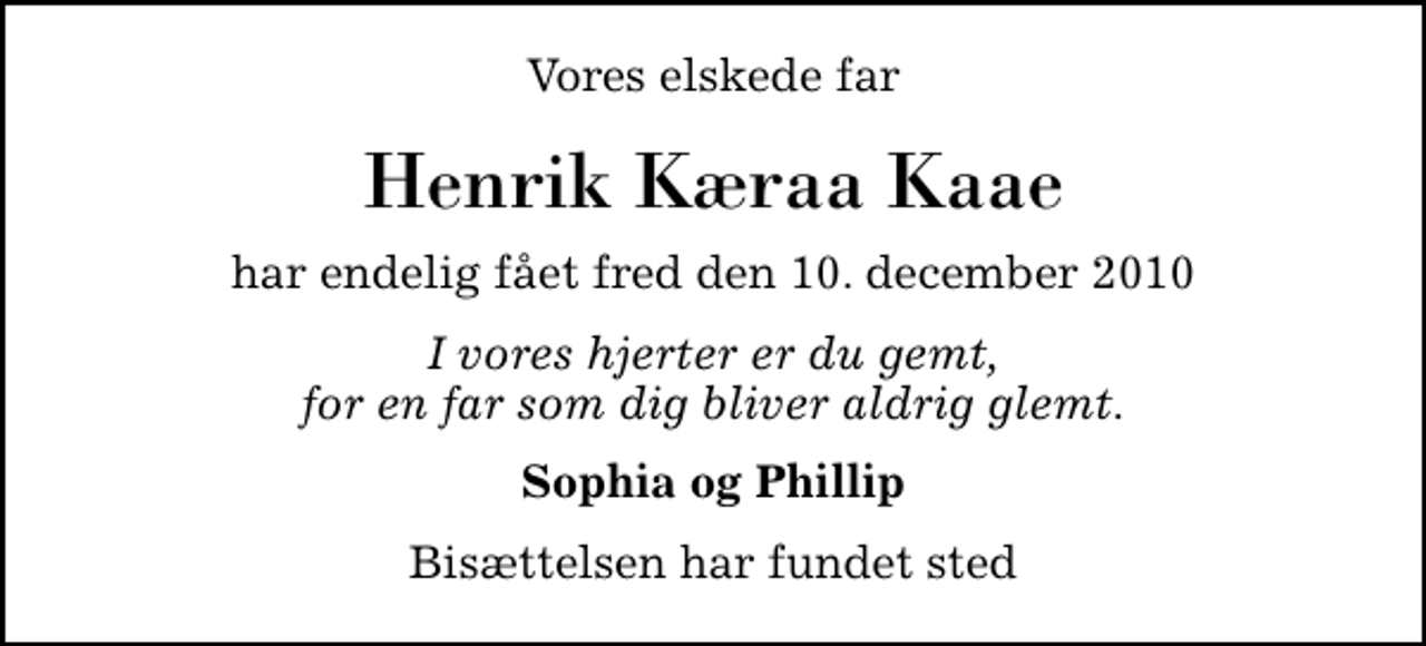 <p>Vores elskede far<br />Henrik Kæraa Kaae<br />har endelig fået fred den 10. december 2010<br />I vores hjerter er du gemt, for en far som dig bliver aldrig glemt.<br />Sophia og Phillip<br />Bisættelsen har fundet sted</p>