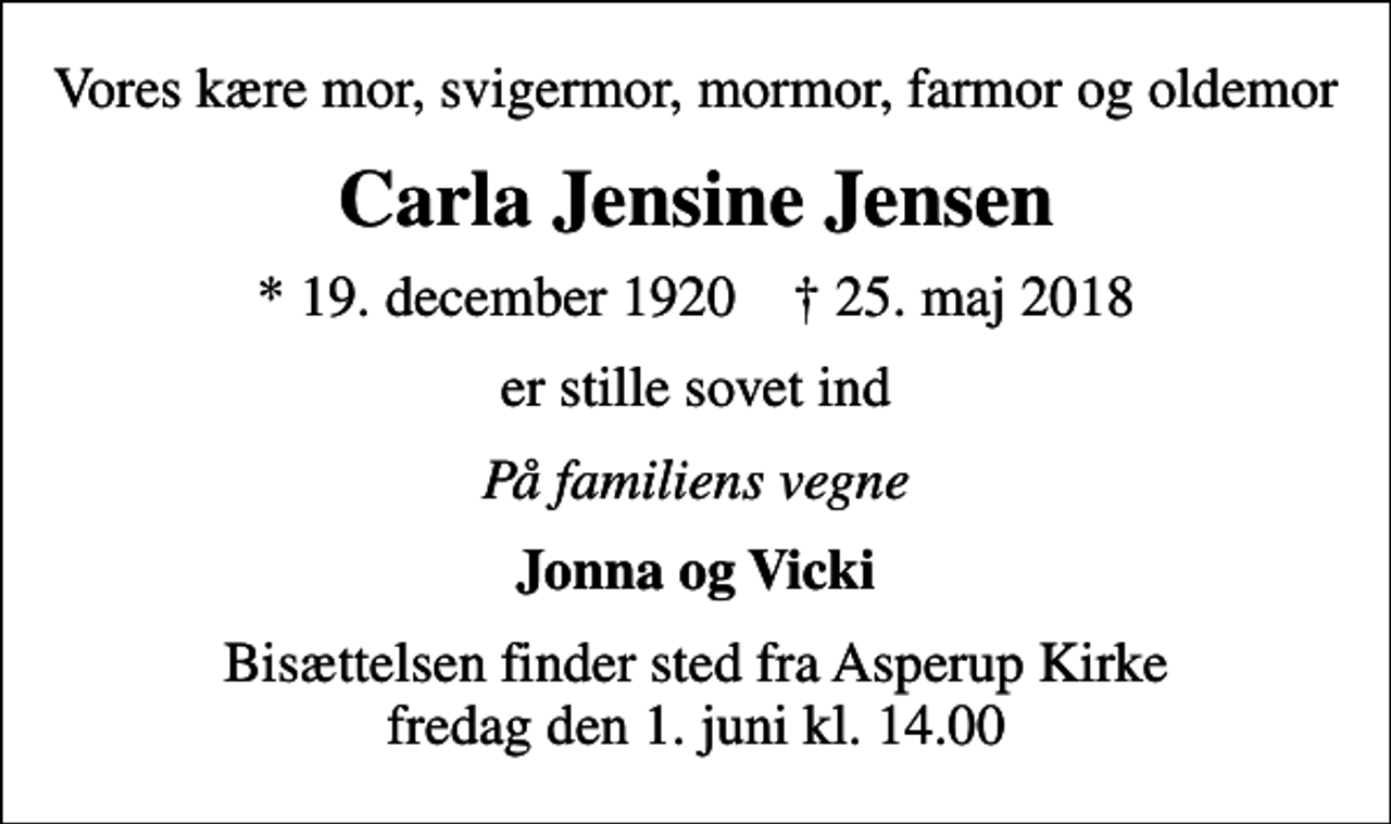 <p>Vores kære mor, svigermor, mormor, farmor og oldemor<br />Carla Jensine Jensen<br />* 19. december 1920 ✝ 25. maj 2018<br />er stille sovet ind<br />På familiens vegne<br />Jonna og Vicki<br />Bisættelsen finder sted fra Asperup Kirke fredag den 1. juni kl. 14.00</p>