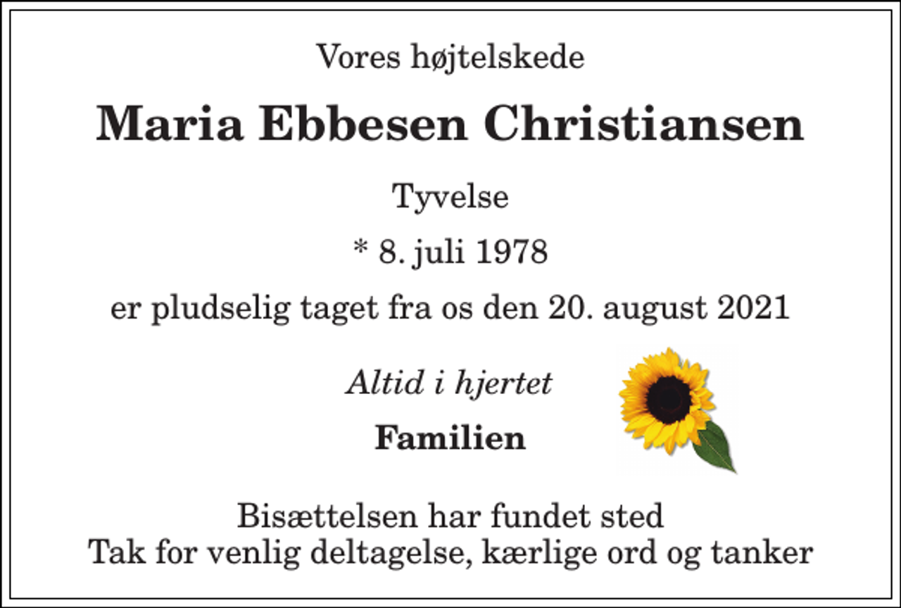 <p>Vores højtelskede<br />Maria Ebbesen Christiansen<br />Tyvelse<br />*​ 8. juli 1978<br />er pludselig taget fra os den 20. august 2021<br />Altid i hjertet<br />Familien<br />Bisættelsen har fundet sted Tak for venlig deltagelse, kærlige ord og tanker</p>