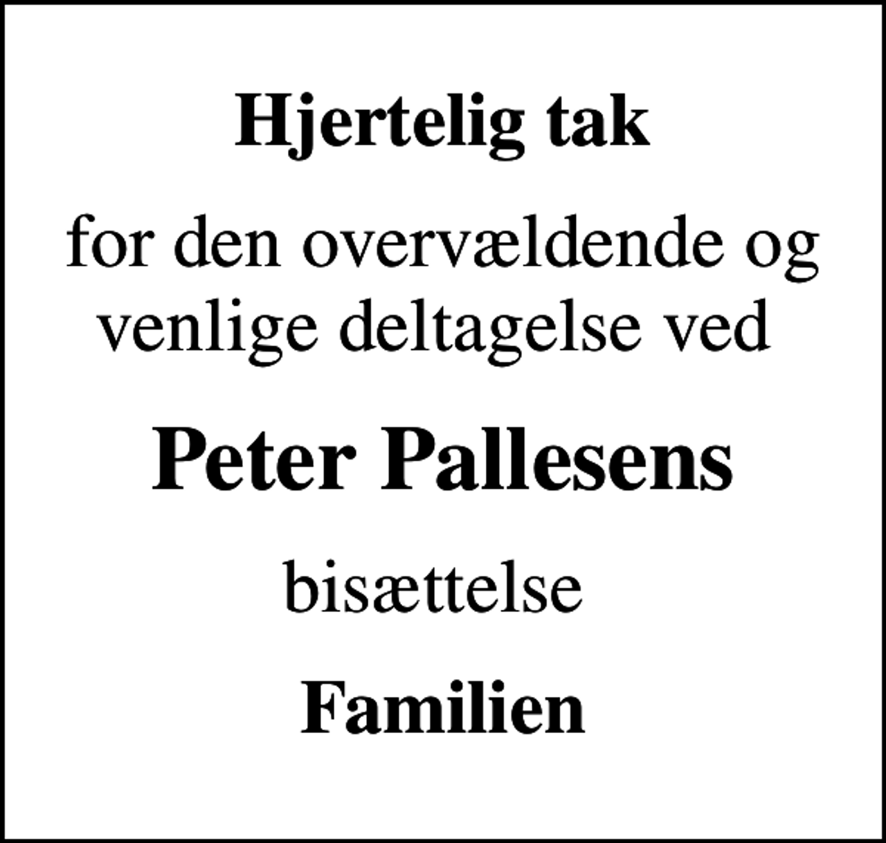 <p>Hjertelig tak<br />for den overvældende og venlige deltagelse ved<br />Peter Pallesens<br />bisættelse<br />Familien</p>