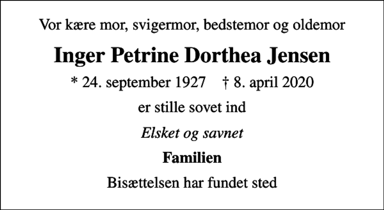 <p>Vor kære mor, svigermor, bedstemor og oldemor<br />Inger Petrine Dorthea Jensen<br />* 24. september 1927 ✝ 8. april 2020<br />er stille sovet ind<br />Elsket og savnet<br />Familien<br />Bisættelsen har fundet sted</p>