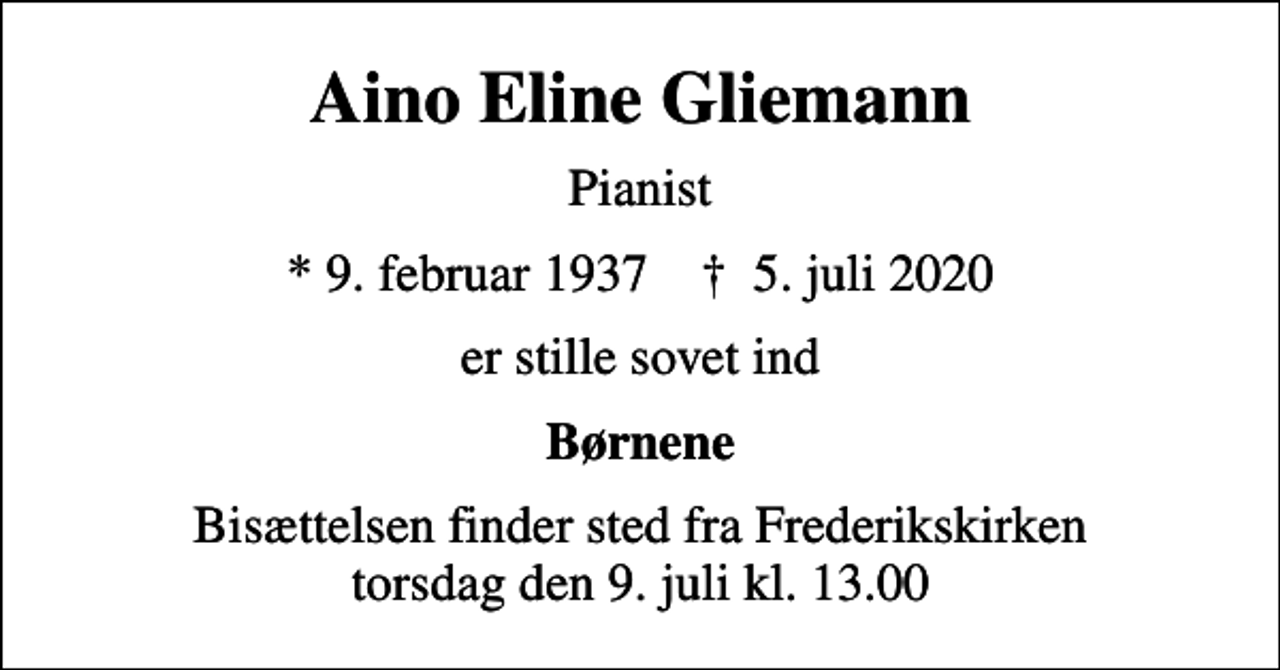 <p>Aino Eline Gliemann<br />Pianist<br />* 9. februar 1937 ✝ 5. juli 2020<br />er stille sovet ind<br />Børnene<br />Bisættelsen finder sted fra Frederikskirken torsdag den 9. juli kl. 13.00</p>