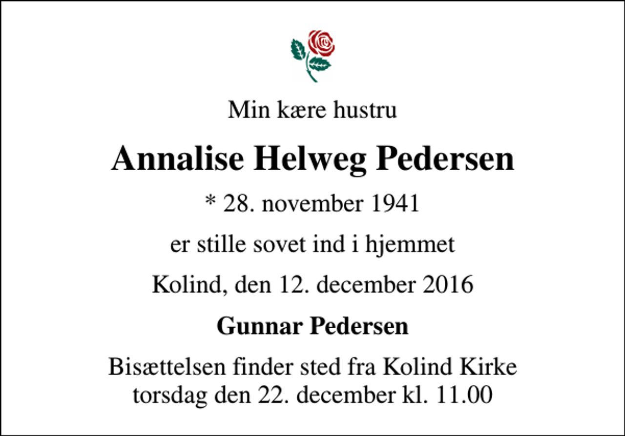 <p>Min kære hustru<br />Annalise Helweg Pedersen<br />* 28. november 1941<br />er stille sovet ind i hjemmet<br />Kolind, den 12. december 2016<br />Gunnar Pedersen<br />Bisættelsen finder sted fra Kolind Kirke torsdag den 22. december kl. 11.00</p>