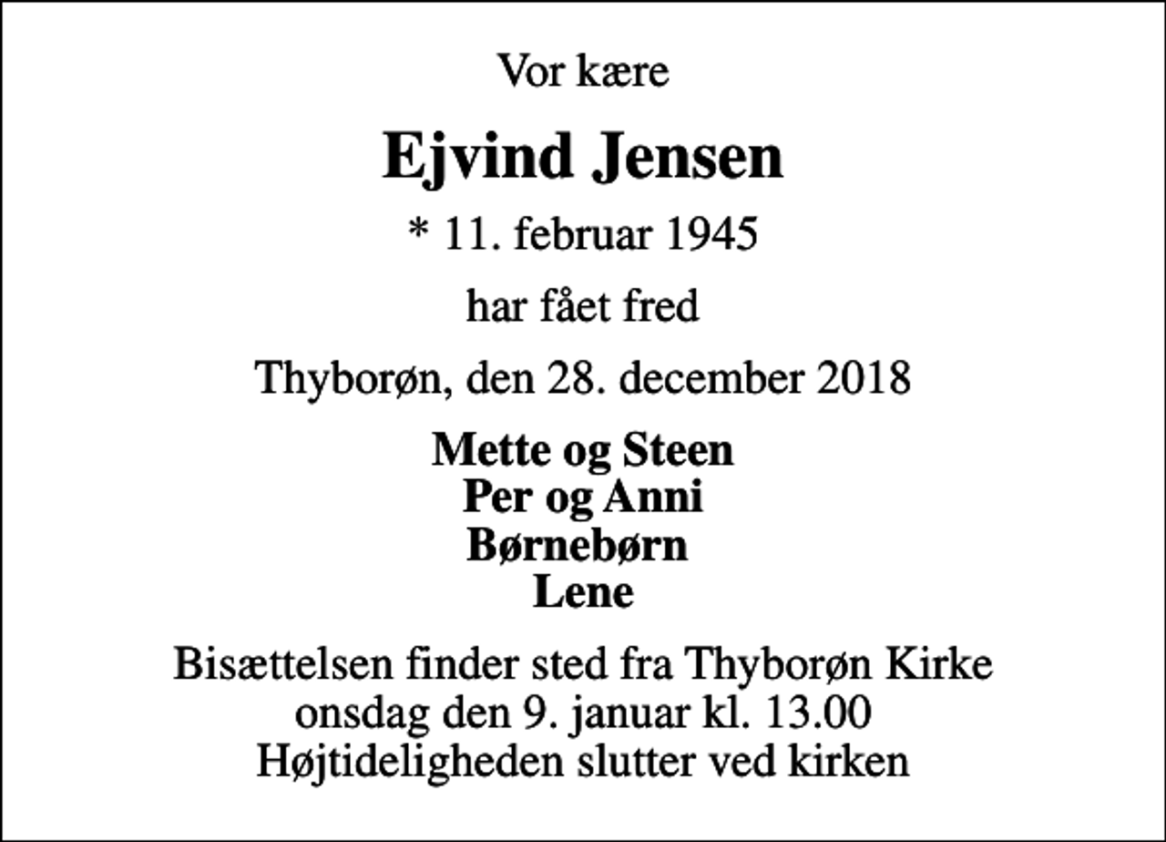 <p>Vor kære<br />Ejvind Jensen<br />* 11. februar 1945<br />har fået fred<br />Thyborøn, den 28. december 2018<br />Mette og Steen Per og Anni Børnebørn Lene<br />Bisættelsen finder sted fra Thyborøn Kirke onsdag den 9. januar kl. 13.00 Højtideligheden slutter ved kirken</p>