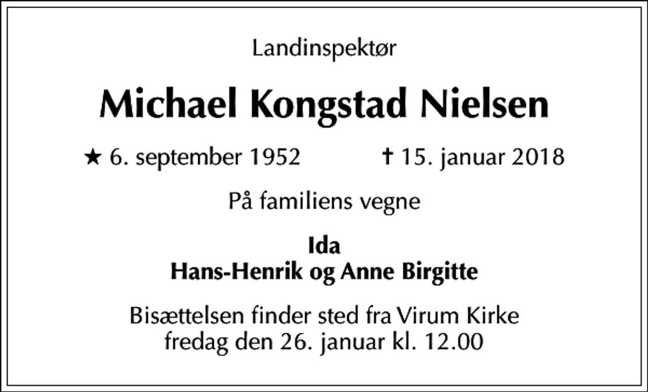 <p>Landinspektør<br />Michael Kongstad Nielsen<br />* 6. september 1952 ✝ 15. januar 2018<br />På familiens vegne<br />Ida Hans-Henrik og Anne Birgitte<br />Bisættelsen finder sted fra Virum Kirke fredag den 26. januar kl. 12.00</p>