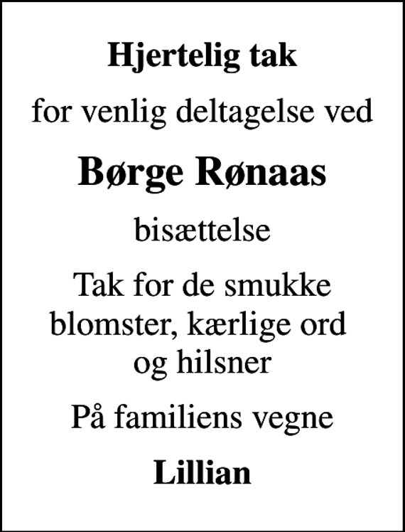 <p>Hjertelig tak<br />for venlig deltagelse ved<br />Børge Rønaas<br />bisættelse<br />Tak for de smukke blomster, kærlige ord og hilsner<br />På familiens vegne<br />Lillian</p>