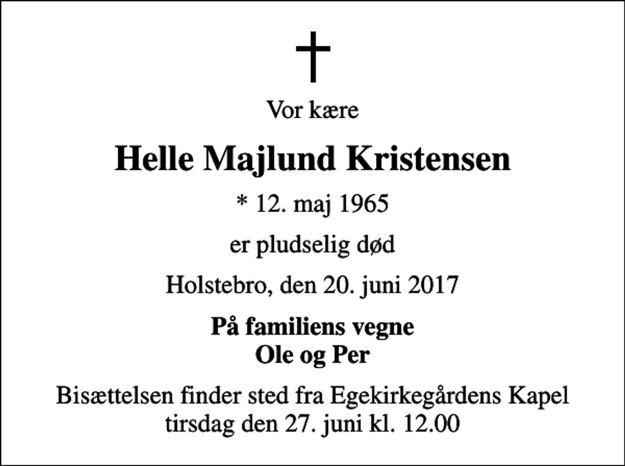 <p>Vor kære<br />Helle Majlund Kristensen<br />* 12. maj 1965<br />er pludselig død<br />Holstebro, den 20. juni 2017<br />På familiens vegne Ole og Per<br />Bisættelsen finder sted fra Egekirkegårdens Kapel tirsdag den 27. juni kl. 12.00</p>