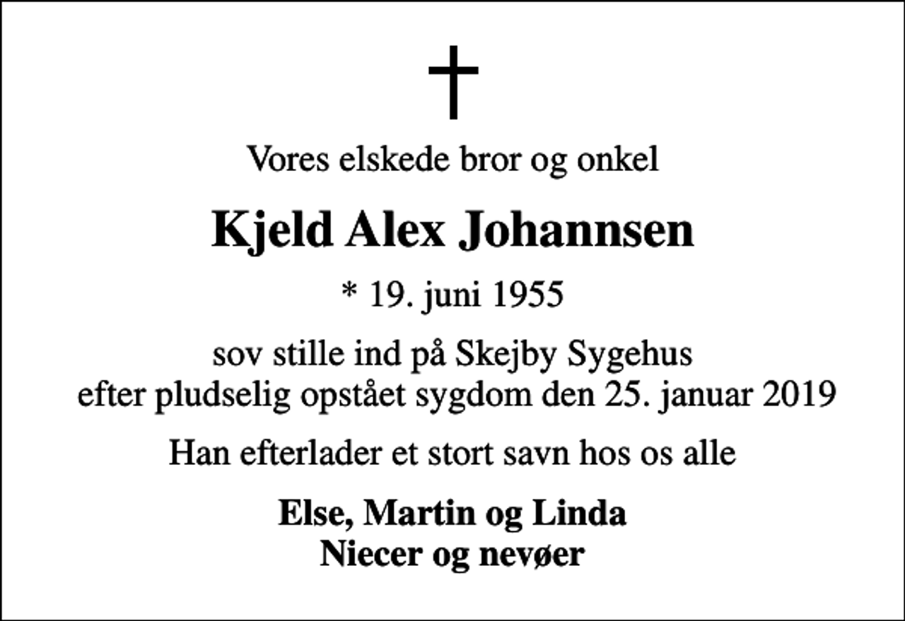<p>Vores elskede bror og onkel<br />Kjeld Alex Johannsen<br />* 19. juni 1955<br />sov stille ind på Skejby Sygehus efter pludselig opstået sygdom den 25. januar 2019<br />Han efterlader et stort savn hos os alle<br />Else, Martin og Linda Niecer og nevøer</p>