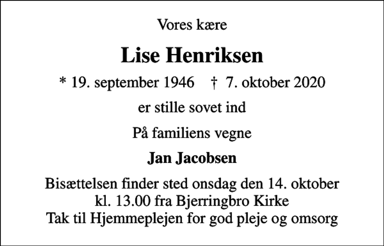 <p>Vores kære<br />Lise Henriksen<br />* 19. september 1946 ✝ 7. oktober 2020<br />er stille sovet ind<br />På familiens vegne<br />Jan Jacobsen<br />Bisættelsen finder sted onsdag den 14. oktober kl. 13.00 fra Bjerringbro Kirke Tak til Hjemmeplejen for god pleje og omsorg</p>