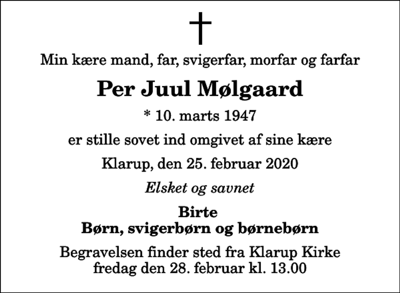 <p>Min kære mand, far, svigerfar, morfar og farfar<br />Per Juul Mølgaard<br />* 10. marts 1947<br />er stille sovet ind omgivet af sine kære<br />Klarup, den 25. februar 2020<br />Elsket og savnet<br />Birte Børn, svigerbørn og børnebørn<br />Begravelsen finder sted fra Klarup Kirke fredag den 28. februar kl. 13.00</p>