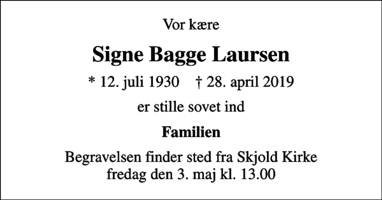 <p>Vor kære<br />Signe Bagge Laursen<br />* 12. juli 1930 ✝ 28. april 2019<br />er stille sovet ind<br />Familien<br />Begravelsen finder sted fra Skjold Kirke fredag den 3. maj kl. 13.00</p>