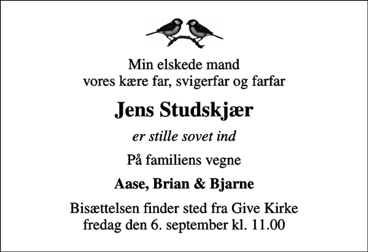 <p>Min elskede mand vores kære far, svigerfar og farfar<br />Jens Studskjær<br />er stille sovet ind<br />På familiens vegne<br />Aase, Brian &amp; Bjarne<br />Bisættelsen finder sted fra Give Kirke fredag den 6. september kl. 11.00</p>