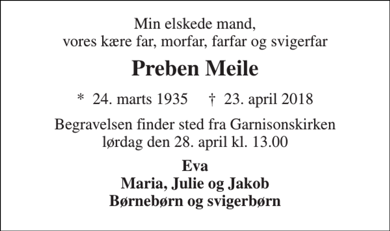 <p>Min elskede mand, vores kære far, morfar, farfar og svigerfar<br />Preben Meile<br />*​ 24. marts 1935​ †​ 23. april 2018<br />Begravelsen​ finder sted fra Garnisonskirken​ lørdag den 28. april​ kl. 13.00<br />Eva Maria, Julie og Jakob Børnebørn og svigerbørn</p>
