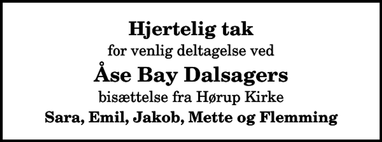 <p>Hjertelig tak<br />for venlig deltagelse ved<br />Åse Bay Dalsagers<br />bisættelse fra Hørup Kirke<br />Sara, Emil, Jakob, Mette og Flemming</p>