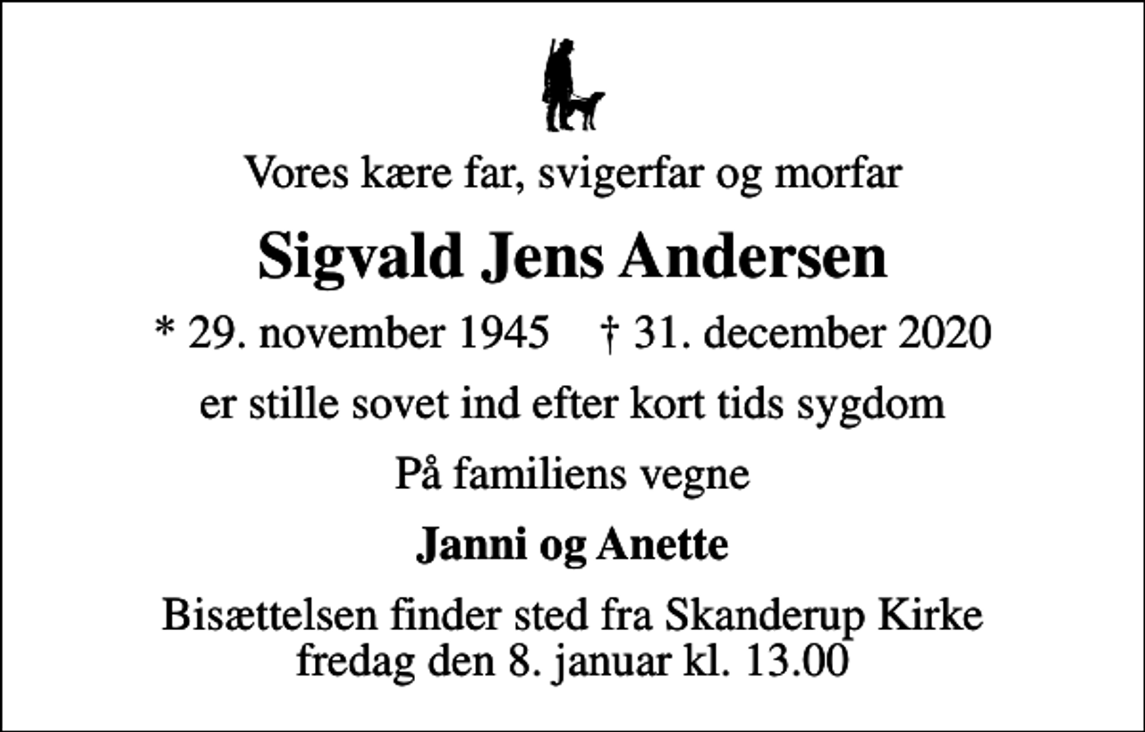<p>Vores kære far, svigerfar og morfar<br />Sigvald Jens Andersen<br />* 29. november 1945 ✝ 31. december 2020<br />er stille sovet ind efter kort tids sygdom<br />På familiens vegne<br />Janni og Anette<br />Bisættelsen finder sted fra Skanderup Kirke fredag den 8. januar kl. 13.00</p>