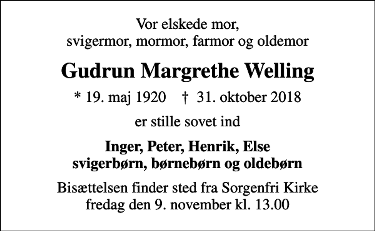 <p>Vor elskede mor, svigermor, mormor, farmor og oldemor<br />Gudrun Margrethe Welling<br />* 19. maj 1920 ✝ 31. oktober 2018<br />er stille sovet ind<br />Inger, Peter, Henrik, Else svigerbørn, børnebørn og oldebørn<br />Bisættelsen finder sted fra Sorgenfri Kirke fredag den 9. november kl. 13.00</p>