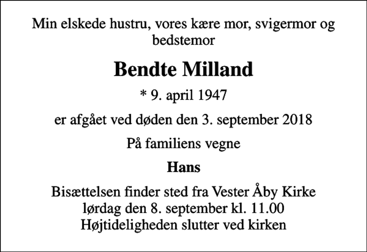 <p>Min elskede hustru, vores kære mor, svigermor og bedstemor<br />Bendte Milland<br />* 9. april 1947<br />er afgået ved døden den 3. september 2018<br />På familiens vegne<br />Hans<br />Bisættelsen finder sted fra Vester Åby Kirke lørdag den 8. september kl. 11.00 Højtideligheden slutter ved kirken</p>