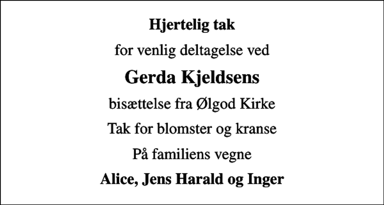 <p>Hjertelig tak<br />for venlig deltagelse ved<br />Gerda Kjeldsens<br />bisættelse fra Ølgod Kirke<br />Tak for blomster og kranse<br />På familiens vegne<br />Alice, Jens Harald og Inger</p>