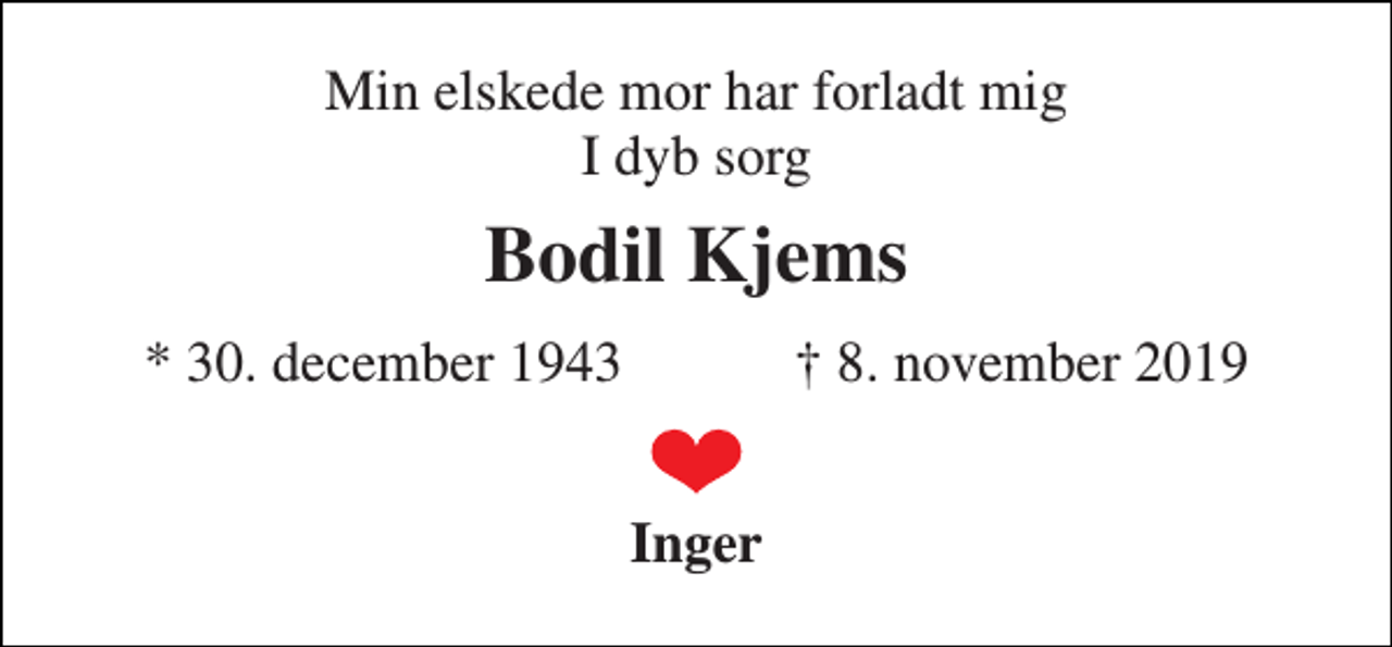 <p>Min elskede mor har forladt mig I dyb sorg<br />Bodil Kjems<br />★​ 30. december 1943​ ✝​ 8. november 2019<br />Inger</p>