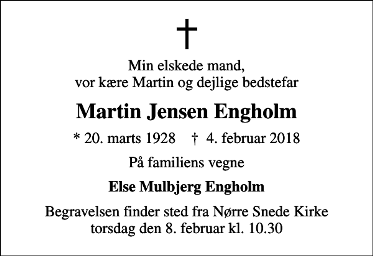 <p>Min elskede mand, vor kære Martin og dejlige bedstefar<br />Martin Jensen Engholm<br />* 20. marts 1928 ✝ 4. februar 2018<br />På familiens vegne<br />Else Mulbjerg Engholm<br />Begravelsen finder sted fra Nørre Snede Kirke torsdag den 8. februar kl. 10.30</p>