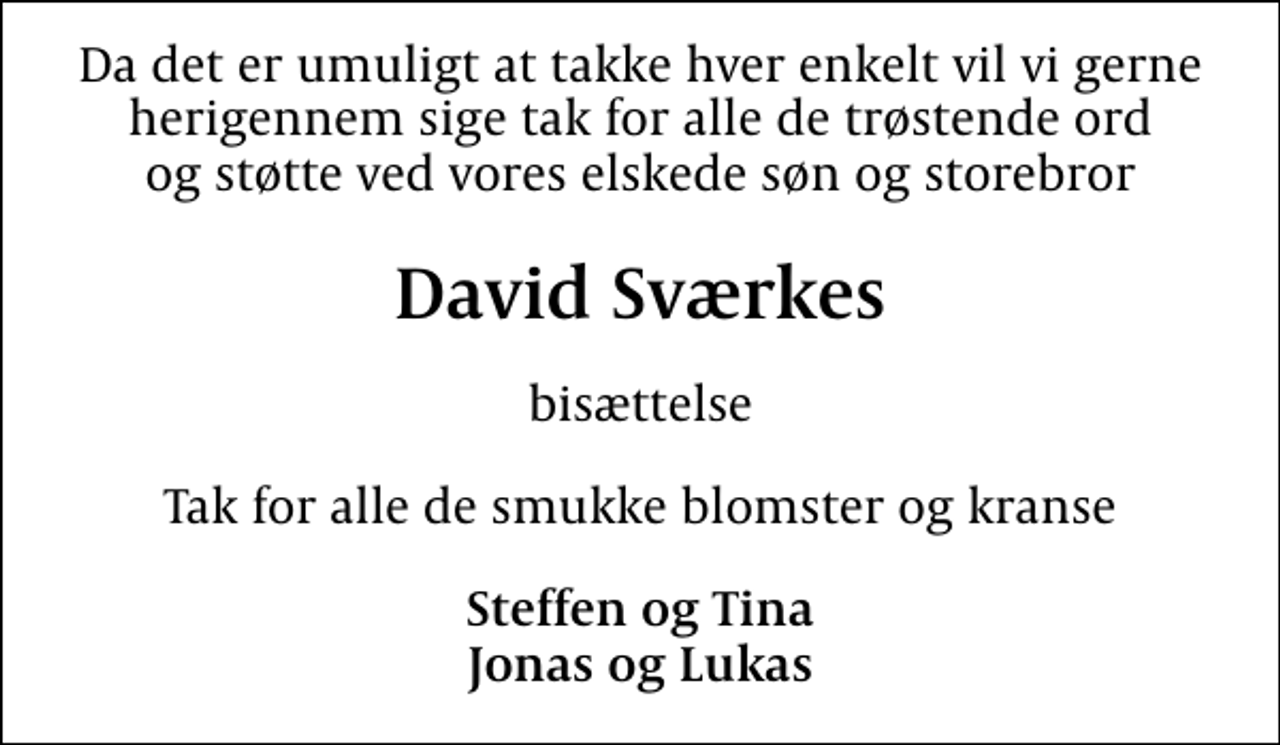 <p>David Sværkes<br />bisættelse<br />Tak for alle de smukke blomster og kranse<br />Steffen og Tina Jonas og Lukas</p>