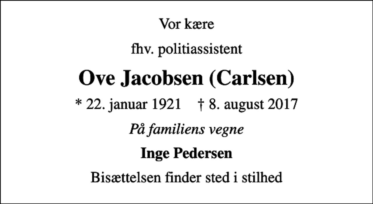 <p>Vor kære<br />fhv. politiassistent<br />Ove Jacobsen (Carlsen)<br />* 22. januar 1921 ✝ 8. august 2017<br />På familiens vegne<br />Inge Pedersen<br />Bisættelsen finder sted i stilhed</p>