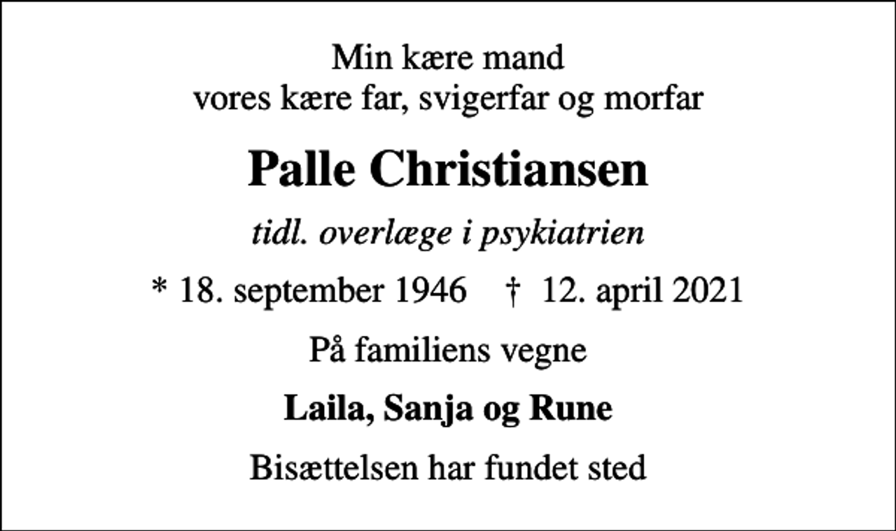 <p>Min kære mand vores kære far, svigerfar og morfar<br />Palle Christiansen<br />tidl. overlæge i psykiatrien<br />* 18. september 1946 ✝ 12. april 2021<br />På familiens vegne<br />Laila, Sanja og Rune<br />Bisættelsen har fundet sted</p>
