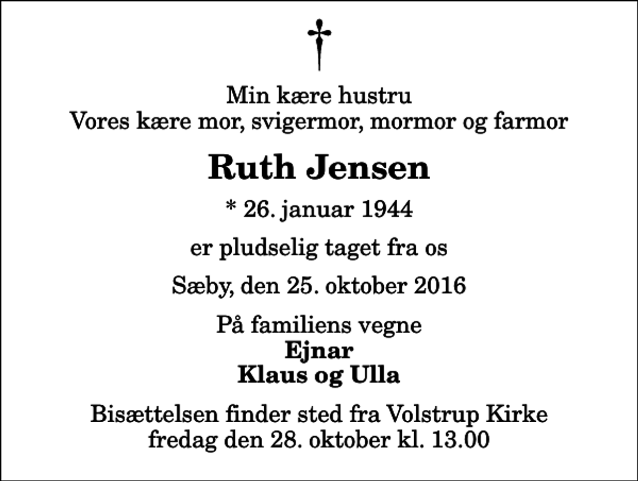 <p>Min kære hustru Vores kære mor, svigermor, mormor og farmor<br />Ruth Jensen<br />* 26. januar 1944<br />er pludselig taget fra os<br />Sæby, den 25. oktober 2016<br />På familiens vegne<br />Ejnar Klaus og Ulla<br />Bisættelsen finder sted fra Volstrup Kirke fredag den 28. oktober kl. 13.00</p>