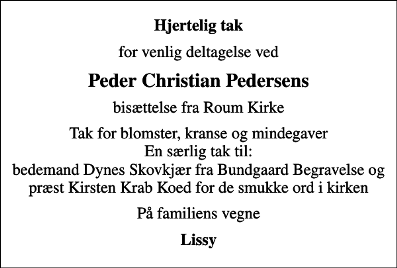 <p>Hjertelig tak<br />for venlig deltagelse ved<br />Peder Christian Pedersens<br />bisættelse fra Roum Kirke<br />Tak for blomster, kranse og mindegaver En særlig tak til: bedemand Dynes Skovkjær fra Bundgaard Begravelse og præst Kirsten Krab Koed for de smukke ord i kirken<br />På familiens vegne<br />Lissy</p>