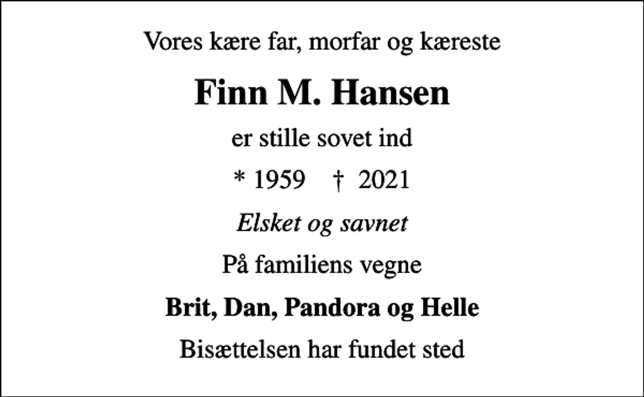 <p>Vores kære far, morfar og kæreste<br />Finn M. Hansen<br />er stille sovet ind<br />* 1959 ✝ 2021<br />Elsket og savnet<br />På familiens vegne<br />Brit, Dan, Pandora og Helle<br />Bisættelsen har fundet sted</p>