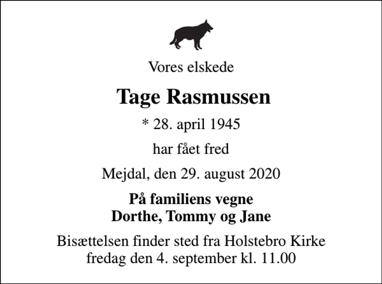<p>Vores elskede<br />Tage Rasmussen<br />* 28. april 1945<br />har fået fred<br />Mejdal, den 29. august 2020<br />På familiens vegne Dorthe, Tommy og Jane<br />Bisættelsen finder sted fra Holstebro Kirke fredag den 4. september kl. 11.00</p>