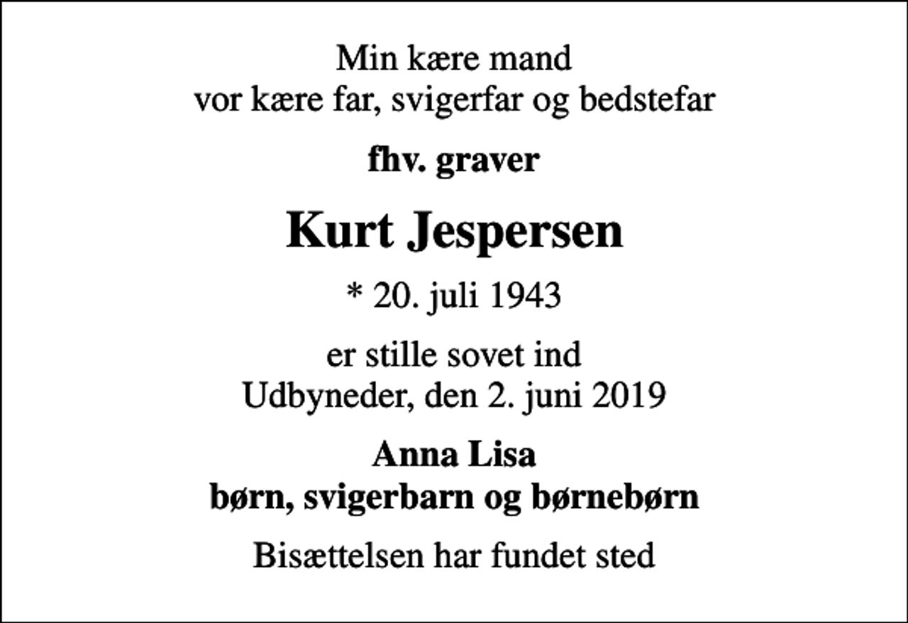 <p>Min kære mand vor kære far, svigerfar og bedstefar<br />fhv. graver<br />Kurt Jespersen<br />* 20. juli 1943<br />er stille sovet ind Udbyneder, den 2. juni 2019<br />Anna Lisa børn, svigerbarn og børnebørn<br />Bisættelsen har fundet sted</p>
