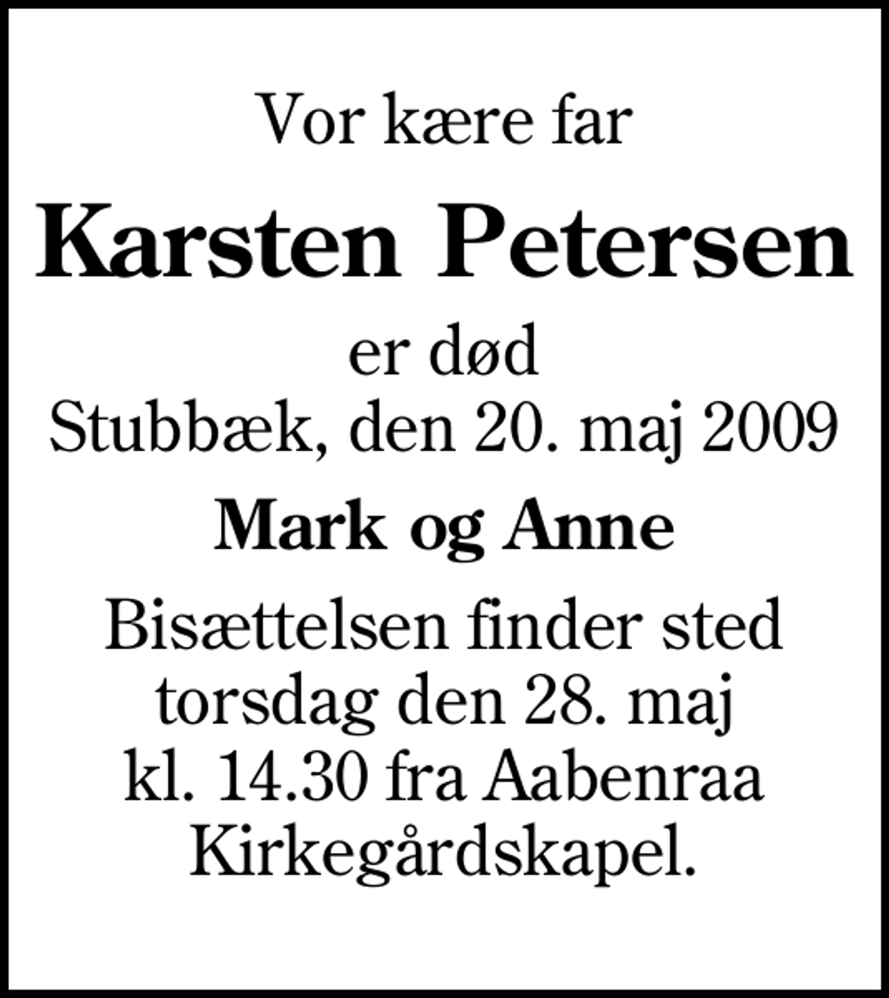 <p>Vor kære far<br />Karsten Petersen<br />er død Stubbæk, den 20. maj 2009<br />Mark og Anne<br />Bisættelsen finder sted torsdag den 28. maj kl. 14.30 fra Aabenraa Kirkegårdskapel</p>