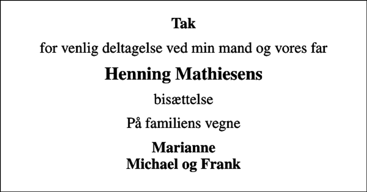<p>Tak<br />for venlig deltagelse ved min mand og vores far<br />Henning Mathiesens<br />bisættelse<br />På familiens vegne<br />Marianne Michael og Frank</p>