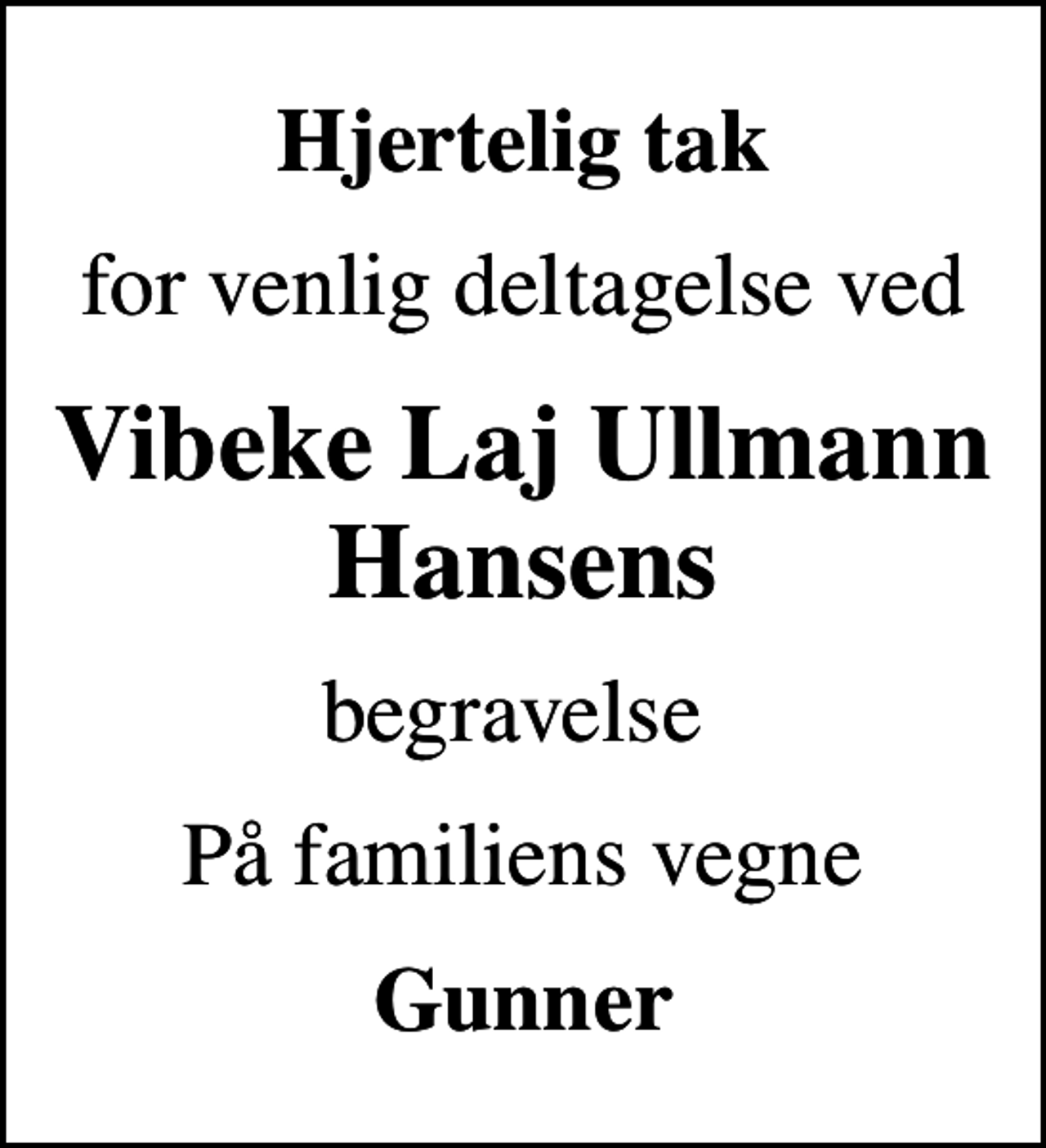 <p>Hjertelig tak<br />for venlig deltagelse ved<br />Vibeke Laj Ullmann Hansens<br />begravelse<br />På familiens vegne<br />Gunner</p>