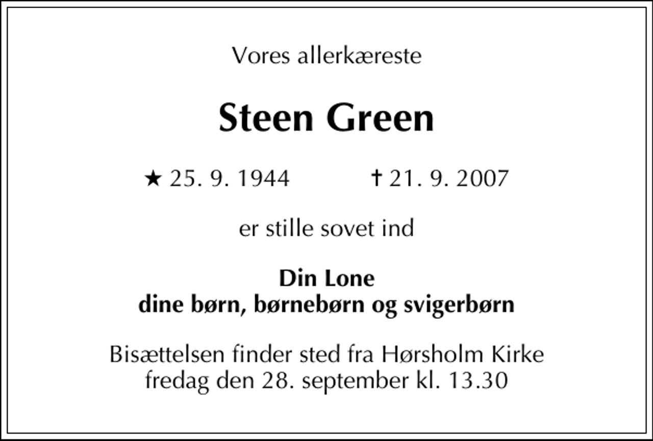 <p>Vores allerkæreste<br />Steen Green<br />* 25. 9. 1944 ✝ 21. 9. 2007<br />er stille sovet ind<br />Din Lone dine børn, børnebørn og svigerbørn<br />Bisættelsen finder sted fra Hørsholm Kirke fredag den 28. september kl. 13.30</p>