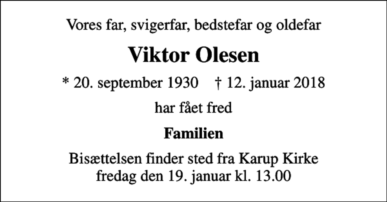 <p>Vores far, svigerfar, bedstefar og oldefar<br />Viktor Olesen<br />* 20. september 1930 ✝ 12. januar 2018<br />har fået fred<br />Familien<br />Bisættelsen finder sted fra Karup Kirke fredag den 19. januar kl. 13.00</p>
