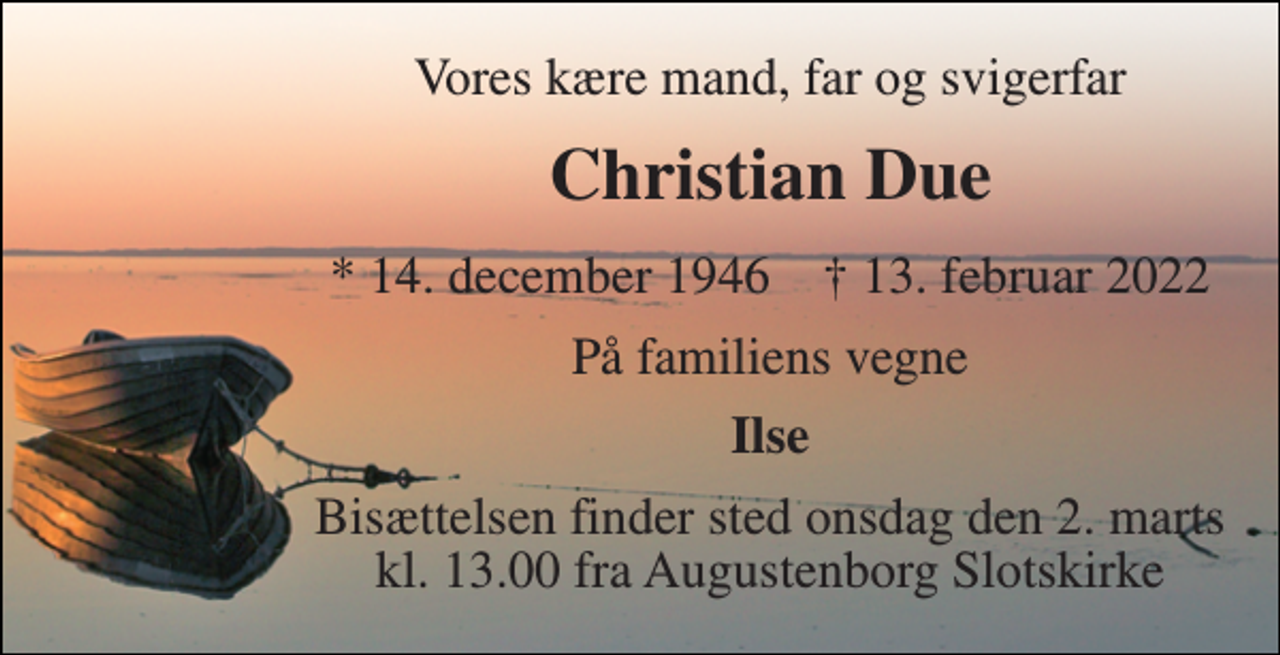 <p>Vores kære mand, far og svigerfar<br />Christian Due<br />* 14. december 1946 † 13. februar 2022<br />På familiens vegne<br />Ilse<br />Bisættelsen finder sted onsdag den 2. marts kl. 13.00 fra Augustenborg Slotskirke</p>