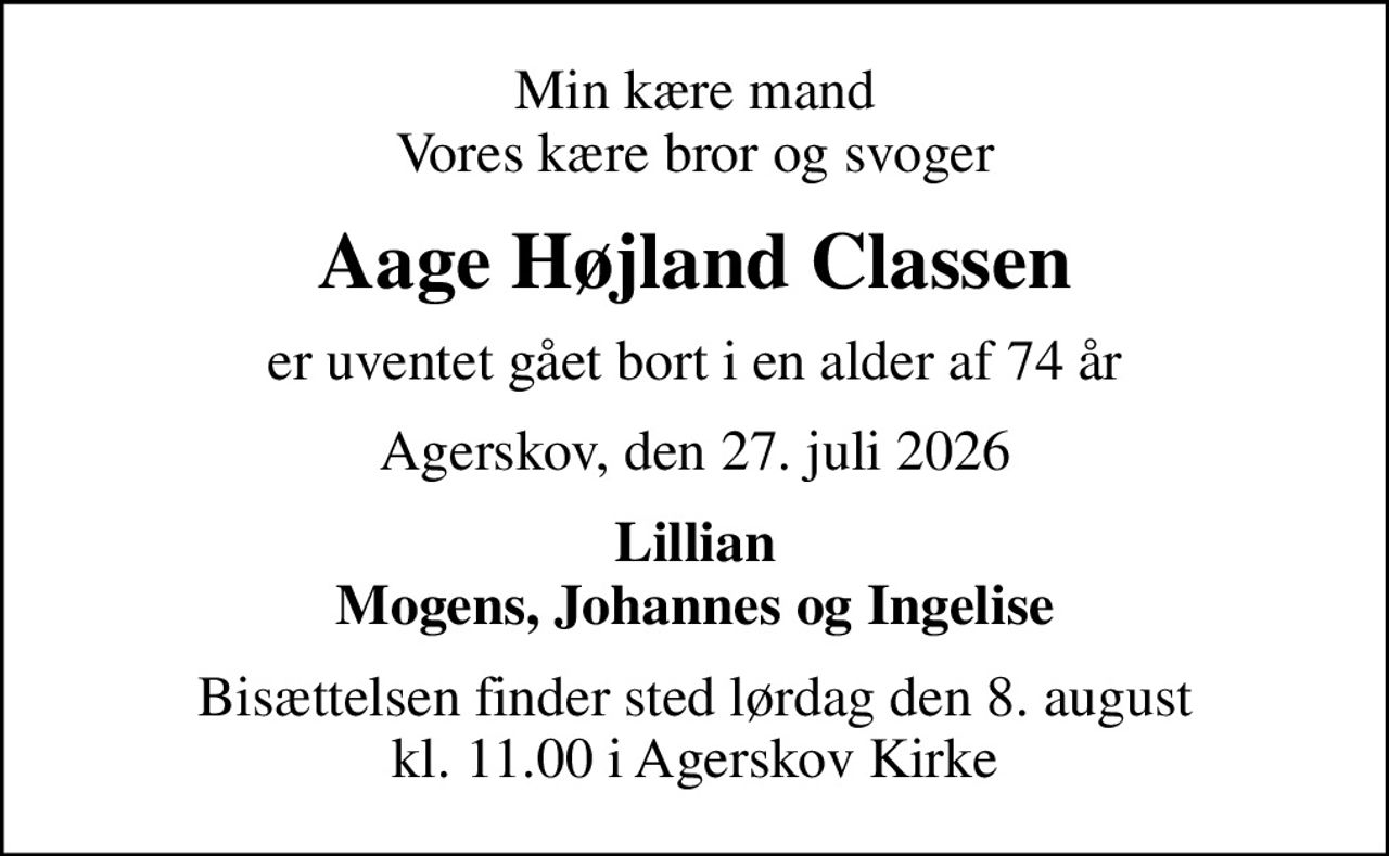 Min kære mand Vores kære bror og svoger
Aage Højland Classen
er uventet gået bort i en alder af 74 år
Agerskov, den 27. juli 2026
Lillian Mogens, Johannes og Ingelise
Bisættelsen finder sted lørdag den 8. august kl. 11.00 i Agerskov Kirke
