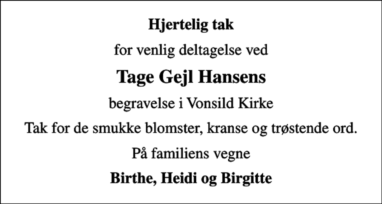 <p>Hjertelig tak<br />for venlig deltagelse ved<br />Tage Gejl Hansens<br />begravelse i Vonsild Kirke<br />Tak for de smukke blomster, kranse og trøstende ord.<br />På familiens vegne<br />Birthe, Heidi og Birgitte</p>