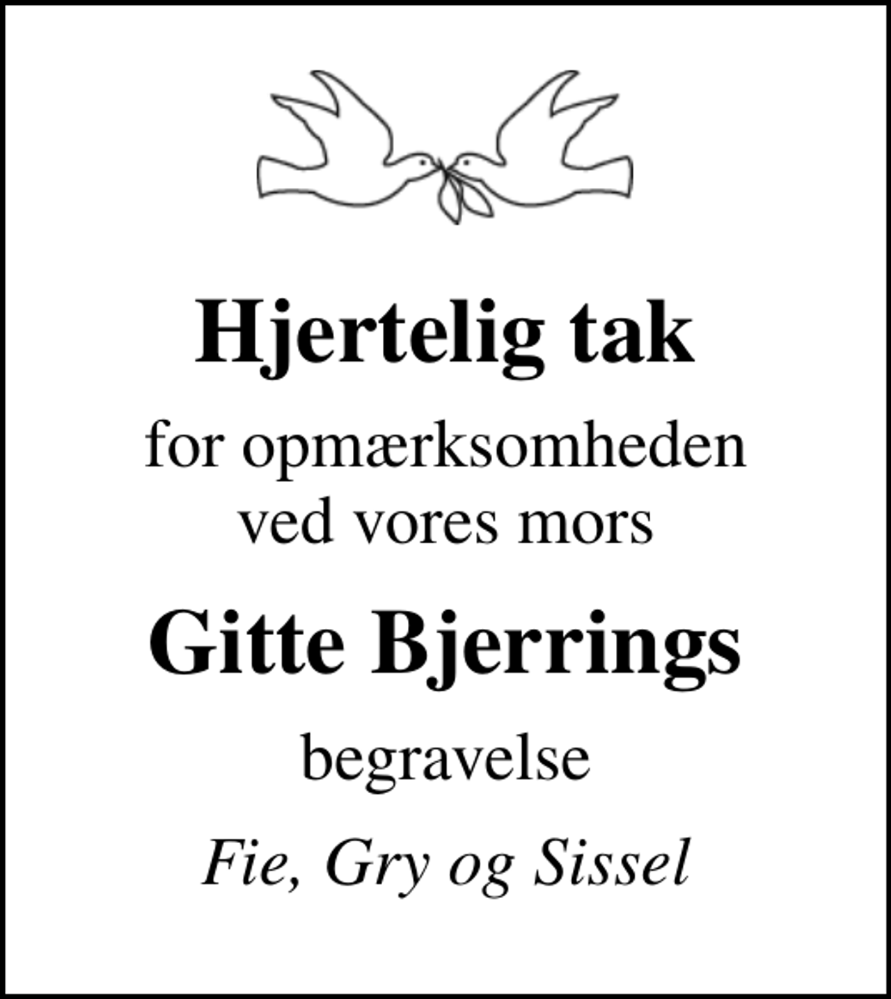 <p>Hjertelig tak<br />for opmærksomheden ved vores mors<br />Gitte Bjerrings<br />begravelse<br />Fie, Gry og Sissel</p>