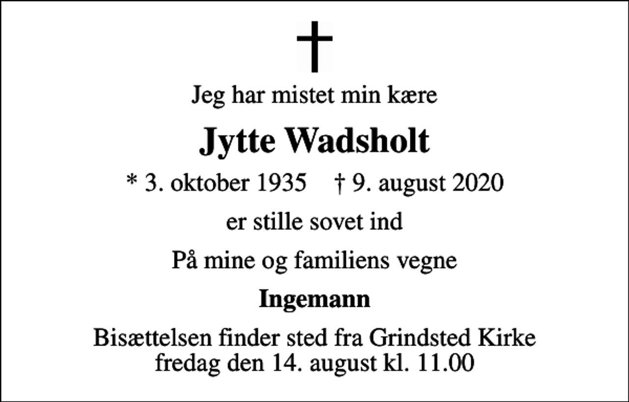 <p>Jeg har mistet min kære<br />Jytte Wadsholt<br />* 3. oktober 1935 ✝ 9. august 2020<br />er stille sovet ind<br />På mine og familiens vegne<br />Ingemann<br />Bisættelsen finder sted fra Grindsted Kirke fredag den 14. august kl. 11.00</p>