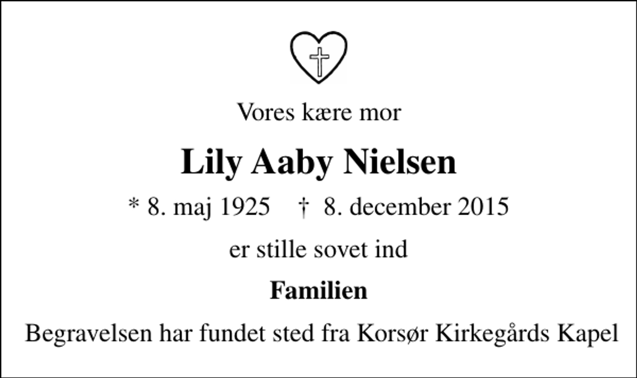 <p>Vores kære mor<br />Lily Aaby Nielsen<br />* 8. maj 1925 ✝ 8. december 2015<br />er stille sovet ind<br />Familien<br />Begravelsen har fundet sted fra Korsør Kirkegårds Kapel</p>