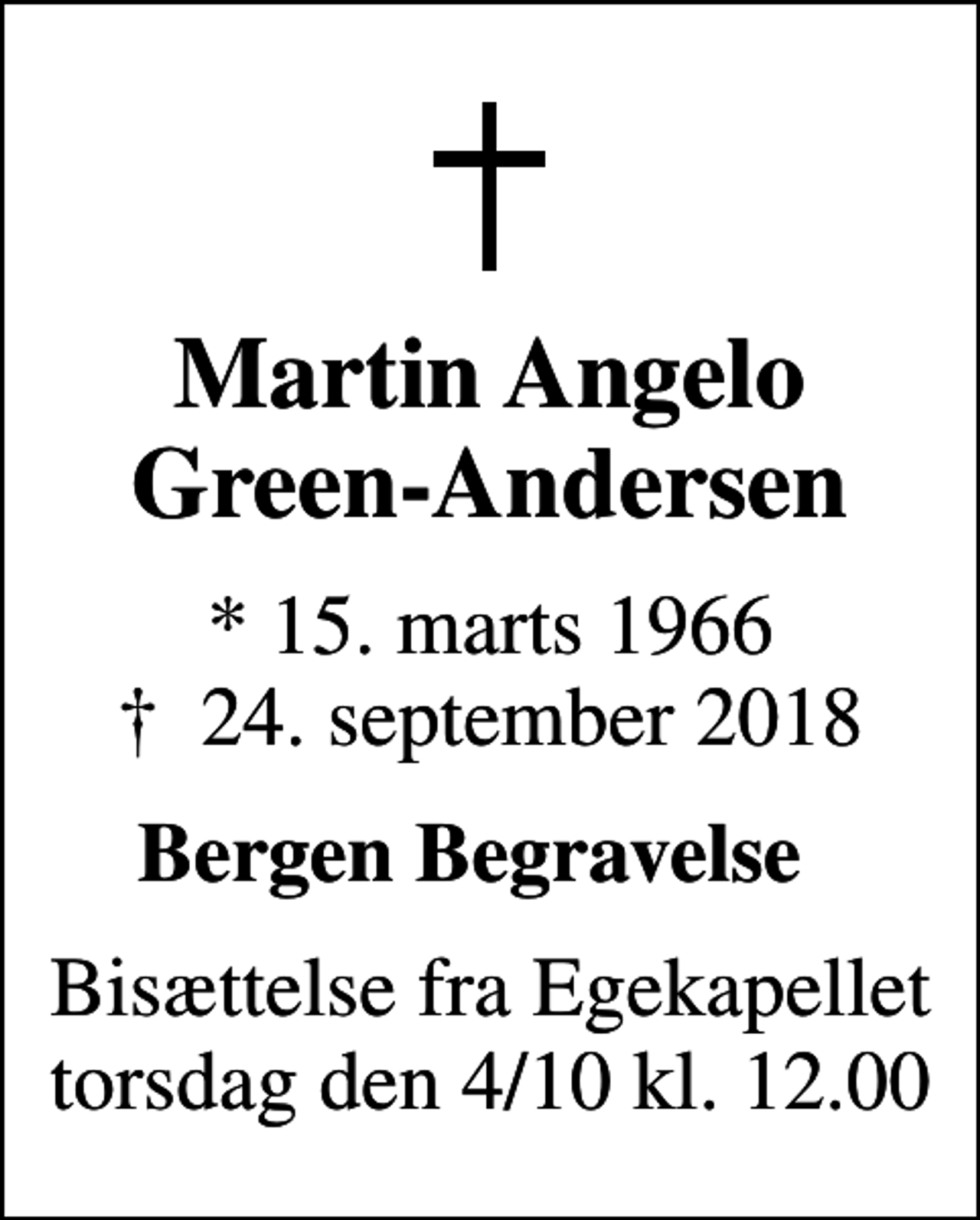 <p>Martin Angelo Green-Andersen<br />* 15. marts 1966<br />✝ 24. september 2018<br />Bergen Begravelse<br />Bisættelse fra Egekapellet torsdag den 4/10 kl. 12.00</p>
