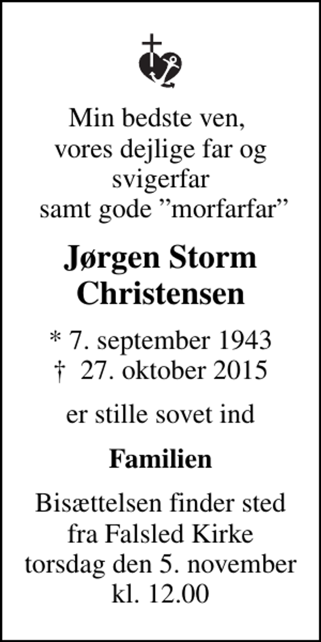 <p>Min bedste ven, vores dejlige far og svigerfar samt gode morfarfar<br />Jørgen Storm Christensen<br />* 7. september 1943<br />✝ 27. oktober 2015<br />er stille sovet ind<br />Familien<br />Bisættelsen finder sted fra Falsled Kirke torsdag den 5. november kl. 12.00</p>
