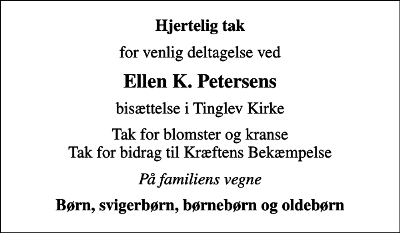 <p>Hjertelig tak<br />for venlig deltagelse ved<br />Ellen K. Petersens<br />bisættelse i Tinglev Kirke<br />Tak for blomster og kranse Tak for bidrag til Kræftens Bekæmpelse<br />På familiens vegne<br />Børn, svigerbørn, børnebørn og oldebørn</p>